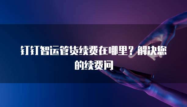 钉钉智运管货续费在哪里?解决您的续费问
