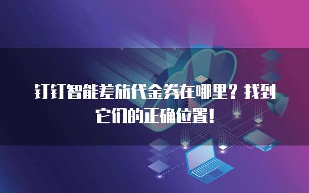 钉钉智能差旅代金券在哪里?找到它们的正确位置!
