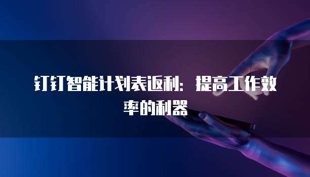 钉钉智能计划表返利:提高工作效率的利器