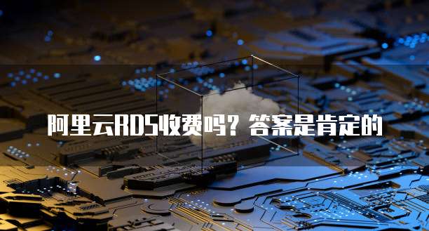 阿里云RDS收费吗?答案是肯定的