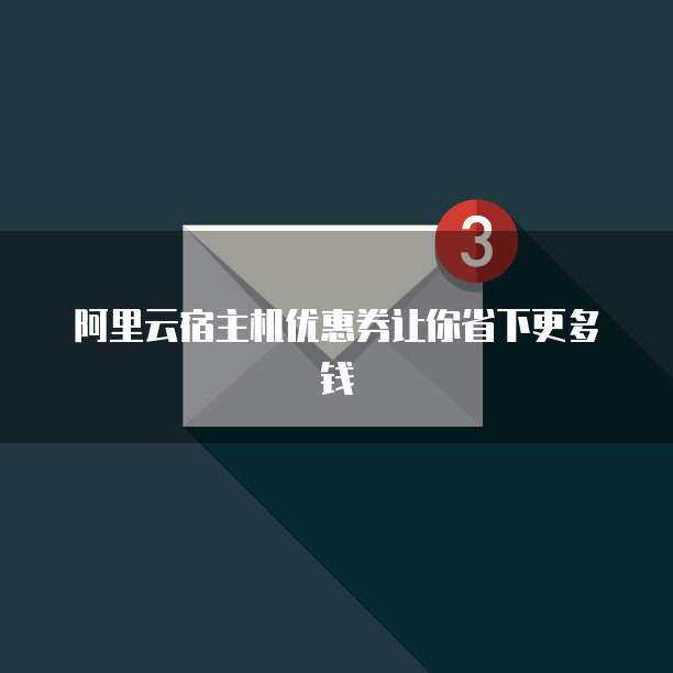 阿里云宿主机优惠券让你省下更多钱