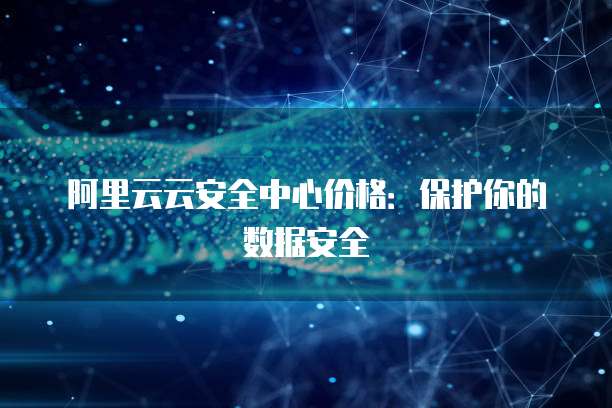 阿里云云安全中心价格:保护你的数据安全