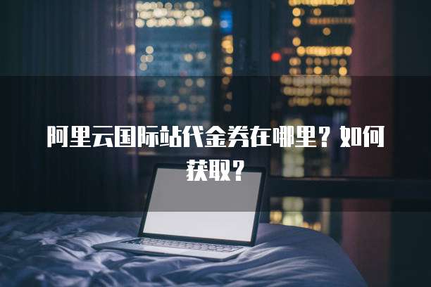 阿里云国际站代金券在哪里?如何获取?