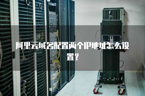 阿里云域名配置两个IP地址怎么设置？