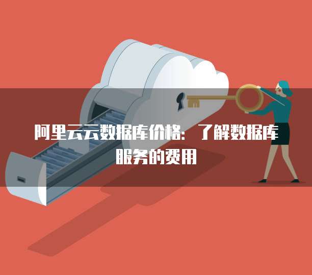阿里云云数据库价格:了解数据库服务的费用
