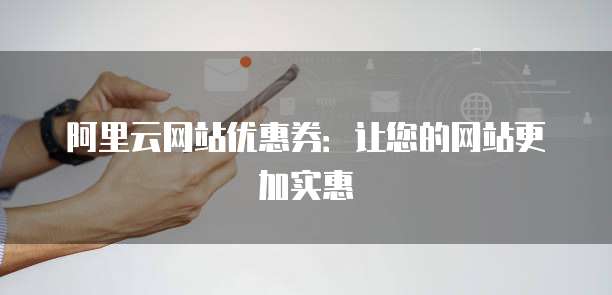 阿里云网站优惠券:让您的网站更加实惠