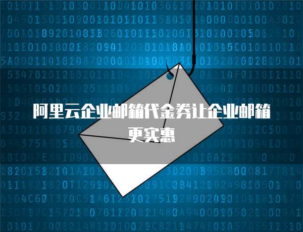 阿里云企业邮箱代金券让企业邮箱更实惠
