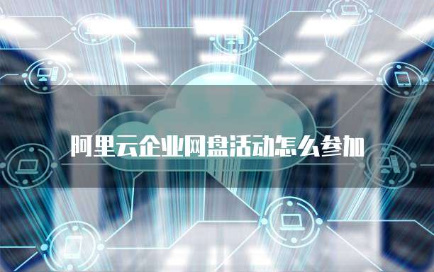 阿里云企业网盘活动怎么参加