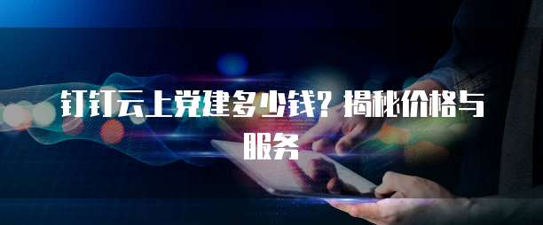 钉钉云上党建多少钱?揭秘价格与服务
