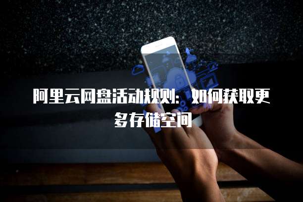 阿里云网盘活动规则:如何获取更多存储空间