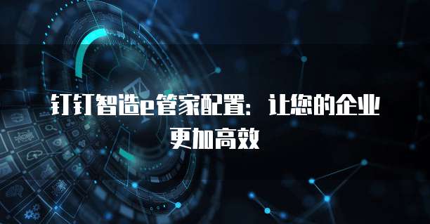 钉钉智造e管家配置:让您的企业更加高效