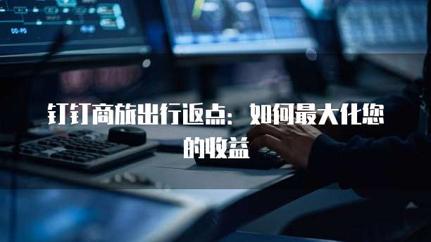 钉钉商旅出行返点:如何最大化您的收益