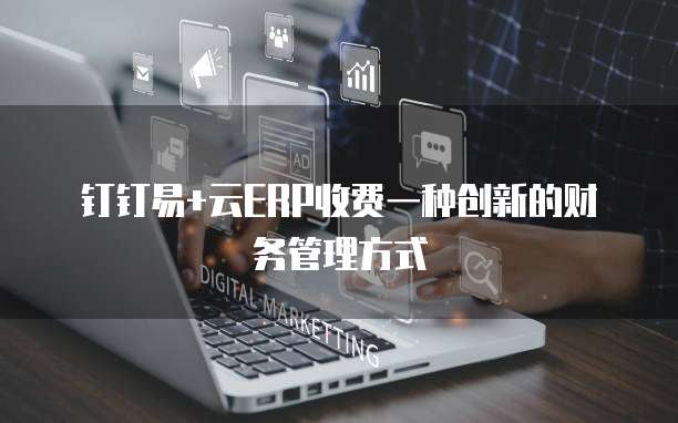钉钉易+云ERP收费一种创新的财务管理方式