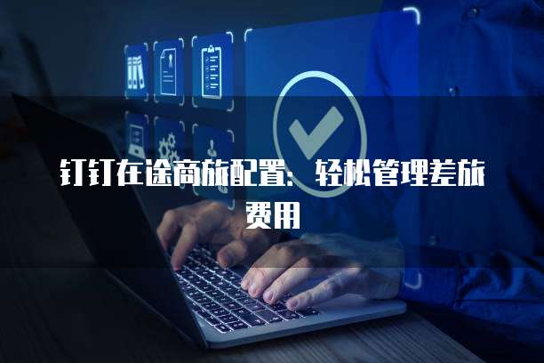 钉钉在途商旅配置:轻松管理差旅费用