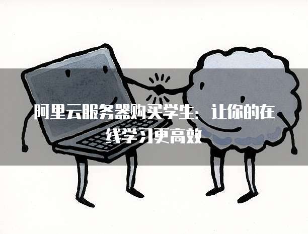 阿里云服务器购买学生:让你的在线学习更高效