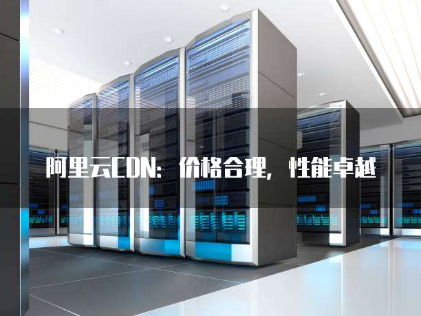 阿里云CDN：价格合理，性能卓越