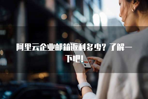 阿里云企业邮箱返利多少？了解一下吧！