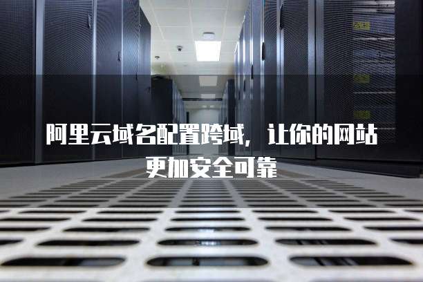 阿里云域名配置跨域,让你的网站更加安全可靠