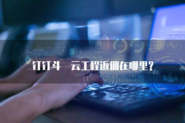 钉钉斗栱云工程返佣在哪里?