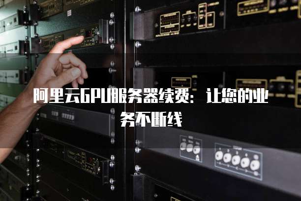阿里云GPU服务器续费:让您的业务不断线