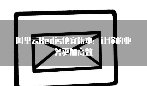 阿里云Redis便宜版本:让你的业务更加高效