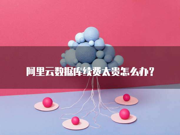 阿里云数据库续费太贵怎么办?
