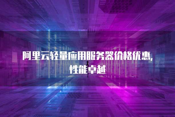 阿里云轻量应用服务器价格优惠，性能卓越