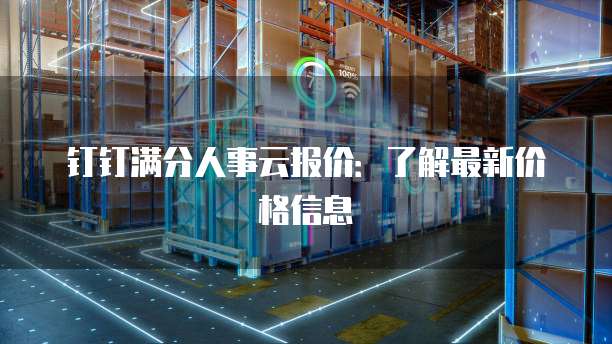 钉钉满分人事云报价:了解最新价格信息