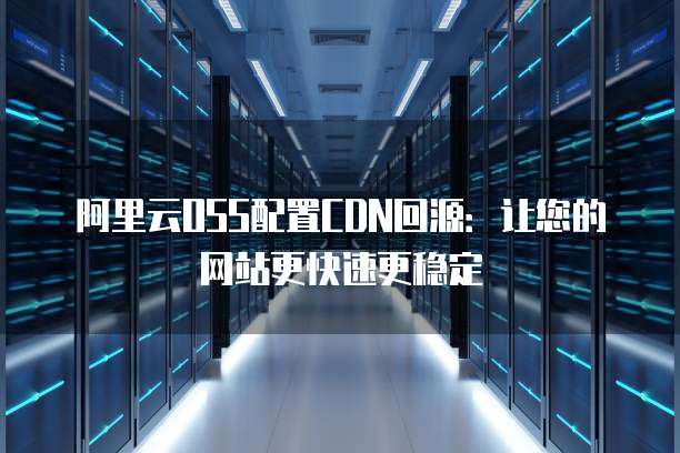 阿里云OSS配置CDN回源：让您的网站更快速更稳定