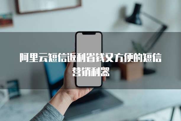 阿里云短信返利省钱又方便的短信营销利器
