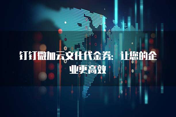 钉钉微加云文化代金券:让您的企业更高效