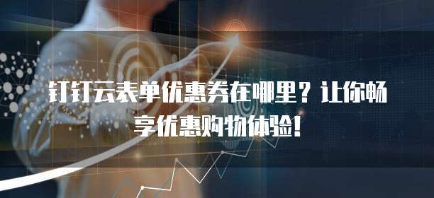 钉钉云表单优惠券在哪里?让你畅享优惠购物体验!