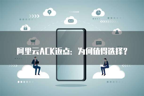 阿里云ACK返点：为何值得选择？