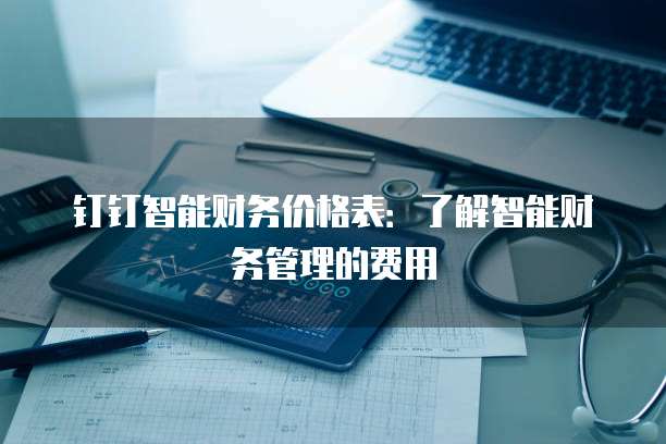 钉钉智能财务价格表:了解智能财务管理的费用