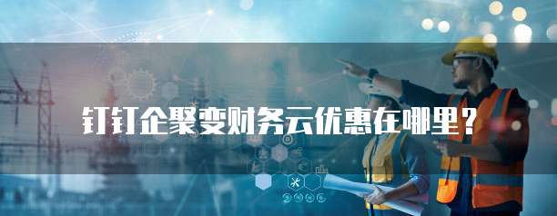 钉钉企聚变财务云优惠在哪里?