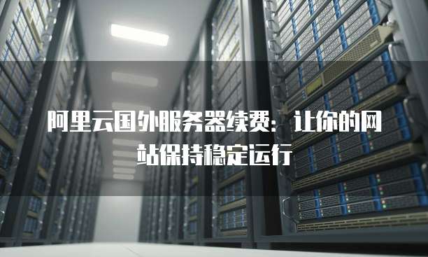 阿里云国外服务器续费:让你的网站保持稳定运行