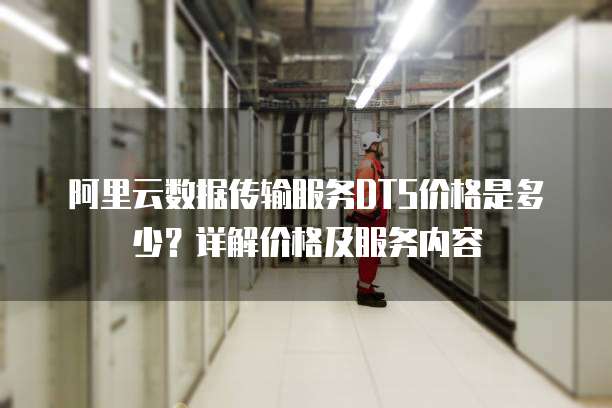 阿里云数据传输服务DTS价格是多少?详解价格及服务内容