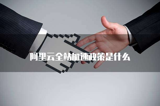 阿里云全站加速政策是什么