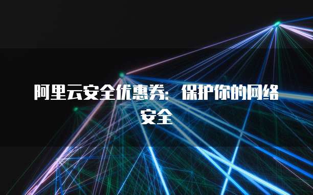 阿里云安全优惠券:保护你的网络安全