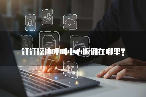 钉钉探迹呼叫中心返佣在哪里?