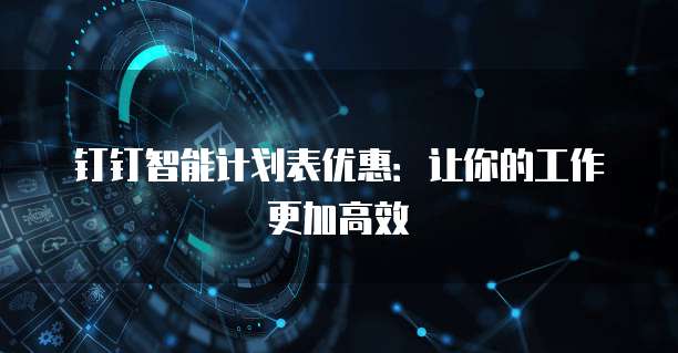 钉钉智能计划表优惠:让你的工作更加高效