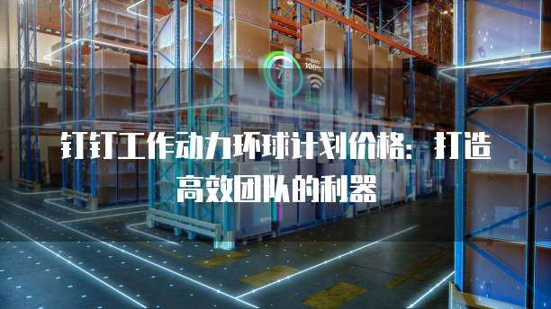 钉钉工作动力环球计划价格:打造高效团队的利器