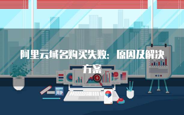 阿里云域名购买失败:原因及解决方案