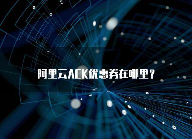 阿里云ACK优惠券在哪里?