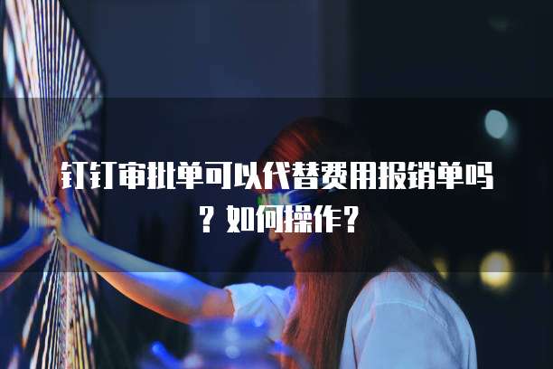 钉钉审批单可以代替费用报销单吗?如何操作?