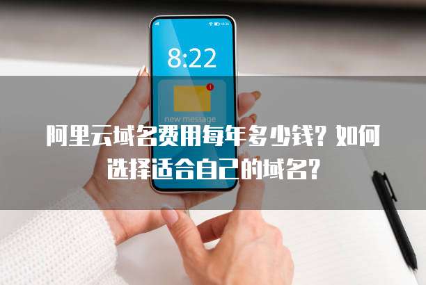 阿里云域名费用每年多少钱?如何选择适合自己的域名?