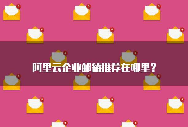 阿里云企业邮箱推荐在哪里?