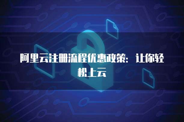 阿里云注册流程优惠政策:让你轻松上云