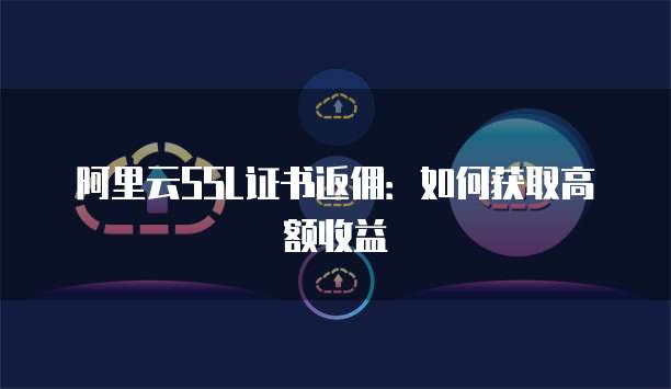 阿里云SSL证书返佣：如何获取高额收益