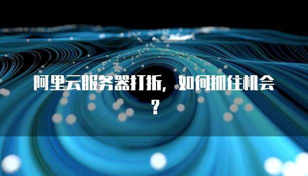 阿里云服务器打折,如何抓住机会?
